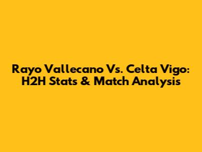 Rayo Vallecano Vs. Celta Vigo: H2H Stats & Match Analysis
