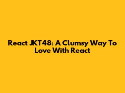 React JKT48: A Clumsy Way To Love With React