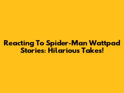 Reacting To Spider-Man Wattpad Stories: Hilarious Takes!