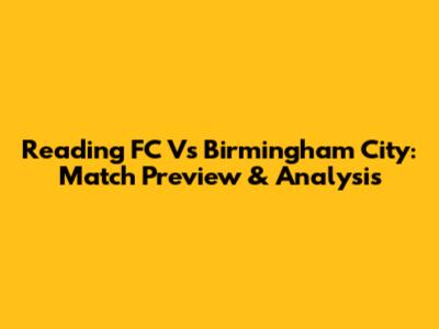 Reading FC Vs Birmingham City: Match Preview & Analysis