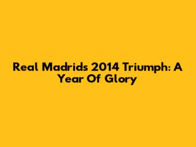 Real Madrid's 2014 Triumph: A Year Of Glory
