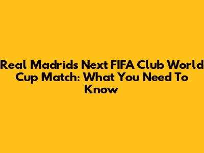 Real Madrid's Next FIFA Club World Cup Match: What You Need To Know