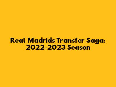 Real Madrid's Transfer Saga: 2022-2023 Season