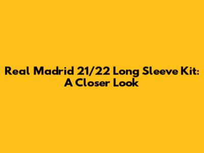Real Madrid 21/22 Long Sleeve Kit: A Closer Look