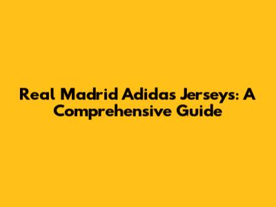 Real Madrid Adidas Jerseys: A Comprehensive Guide