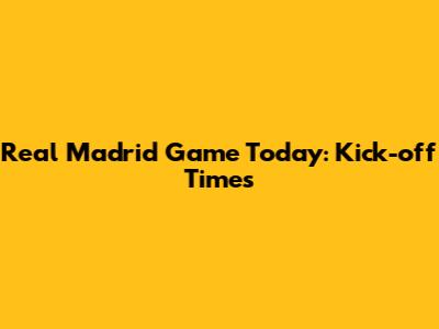Real Madrid Game Today: Kick-off Times