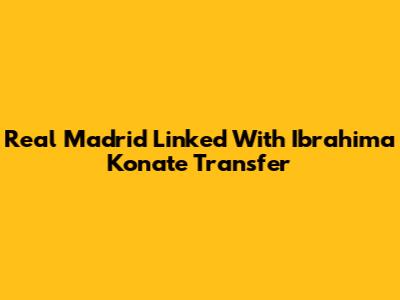 Real Madrid Linked With Ibrahima Konate Transfer