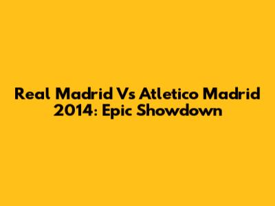 Real Madrid Vs Atletico Madrid 2014: Epic Showdown