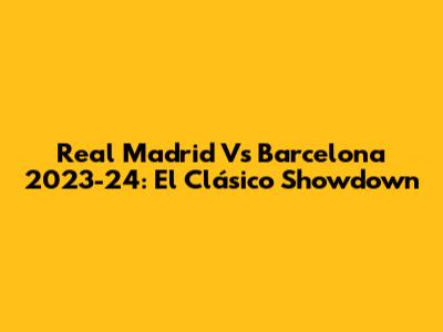 Real Madrid Vs Barcelona 2023-24: El Clásico Showdown