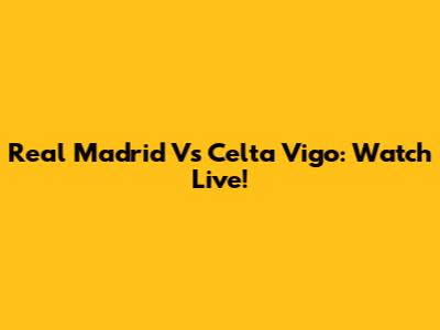 Real Madrid Vs Celta Vigo: Watch Live!