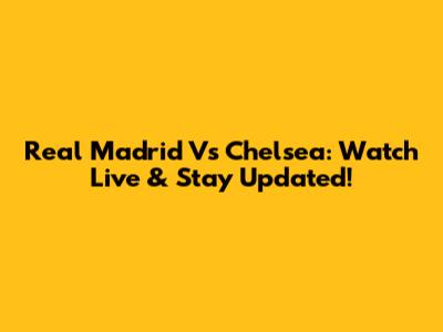 Real Madrid Vs Chelsea: Watch Live & Stay Updated!