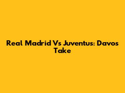 Real Madrid Vs Juventus: Davo's Take