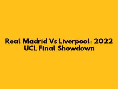 Real Madrid Vs Liverpool: 2022 UCL Final Showdown