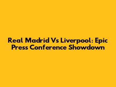 Real Madrid Vs Liverpool: Epic Press Conference Showdown