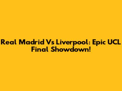 Real Madrid Vs Liverpool: Epic UCL Final Showdown!
