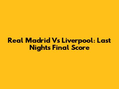 Real Madrid Vs Liverpool: Last Night's Final Score