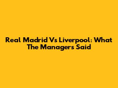 Real Madrid Vs Liverpool: What The Managers Said