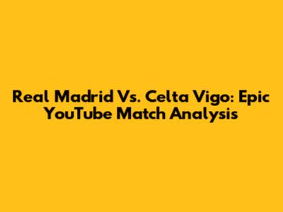 Real Madrid Vs. Celta Vigo: Epic YouTube Match Analysis