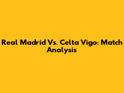 Real Madrid Vs. Celta Vigo: Match Analysis