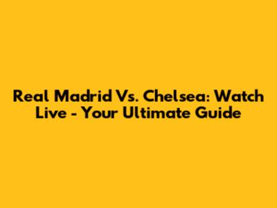 Real Madrid Vs. Chelsea: Watch Live - Your Ultimate Guide