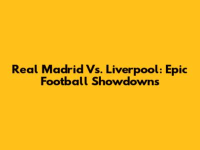 Real Madrid Vs. Liverpool: Epic Football Showdowns
