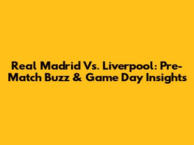 Real Madrid Vs. Liverpool: Pre-Match Buzz & Game Day Insights
