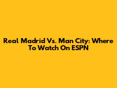 Real Madrid Vs. Man City: Where To Watch On ESPN