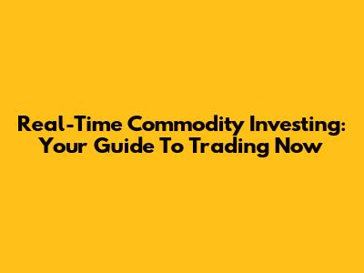Real-Time Commodity Investing: Your Guide To Trading Now