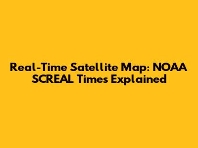 Real-Time Satellite Map: NOAA SCREAL Times Explained