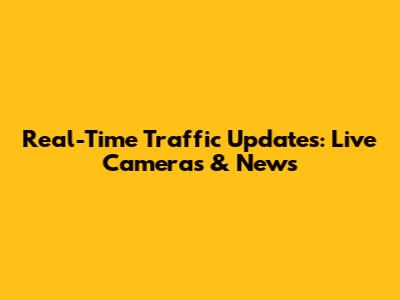 Real-Time Traffic Updates: Live Cameras & News