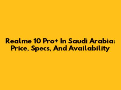 Realme 10 Pro+ In Saudi Arabia: Price, Specs, And Availability