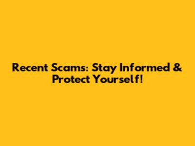 Recent Scams: Stay Informed & Protect Yourself!
