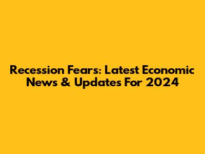 Recession Fears: Latest Economic News & Updates For 2024