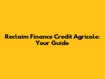 Reclaim Finance Credit Agricole: Your Guide