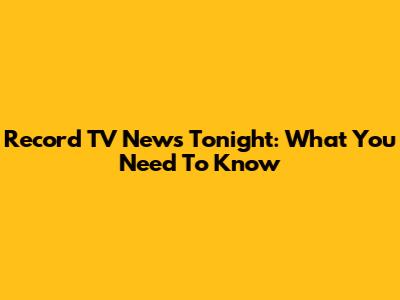 Record TV News Tonight: What You Need To Know