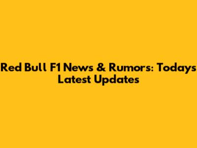 Red Bull F1 News & Rumors: Today's Latest Updates