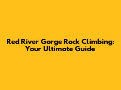 Red River Gorge Rock Climbing: Your Ultimate Guide