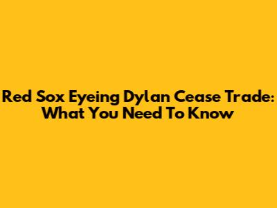 Red Sox Eyeing Dylan Cease Trade: What You Need To Know