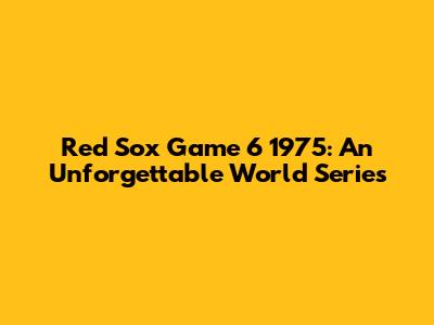 Red Sox Game 6 1975: An Unforgettable World Series