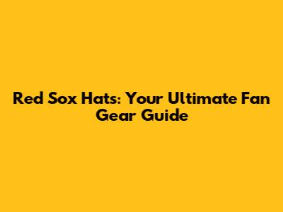 Red Sox Hats: Your Ultimate Fan Gear Guide