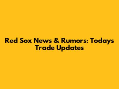 Red Sox News & Rumors: Today's Trade Updates