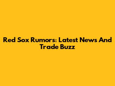 Red Sox Rumors: Latest News And Trade Buzz