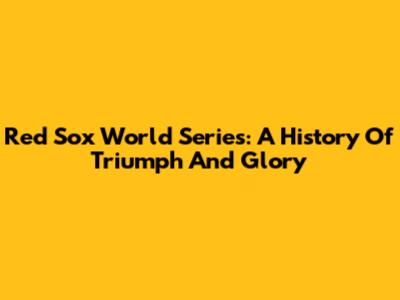 Red Sox World Series: A History Of Triumph And Glory