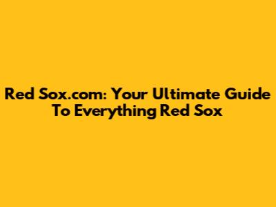 Red Sox.com: Your Ultimate Guide To Everything Red Sox