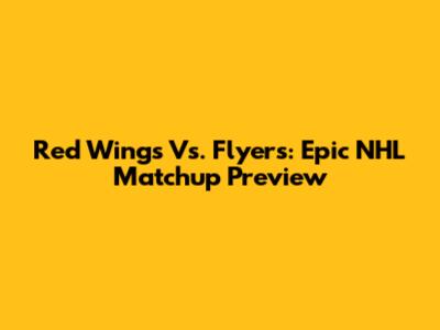 Red Wings Vs. Flyers: Epic NHL Matchup Preview