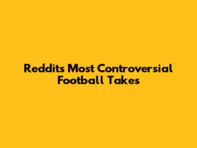 Reddit's Most Controversial Football Takes