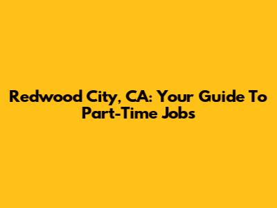 Redwood City, CA: Your Guide To Part-Time Jobs