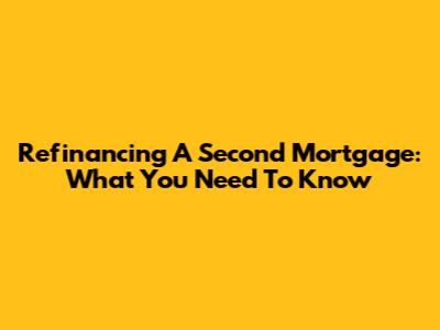 Refinancing A Second Mortgage: What You Need To Know