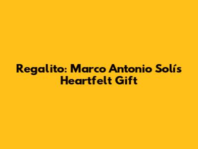 Regalito: Marco Antonio Solís' Heartfelt Gift
