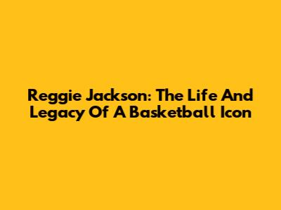 Reggie Jackson: The Life And Legacy Of A Basketball Icon